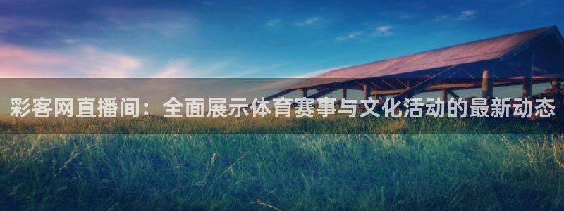 jdb电子游戏大奖：彩客网直播间：全面展示体育赛事与文化活动的最新动态